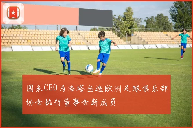 国米CEO马洛塔当选欧洲足球俱乐部协会执行董事会新成员