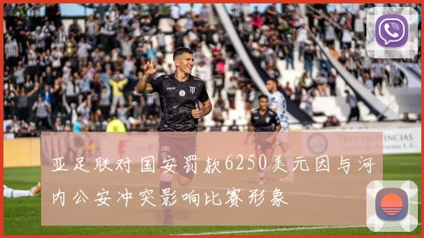 亚足联对国安罚款6250美元因与河内公安冲突影响比赛形象