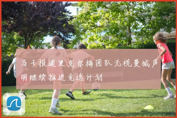 马卡报道里克尔梅团队无视曼城声明继续推进竞选计划