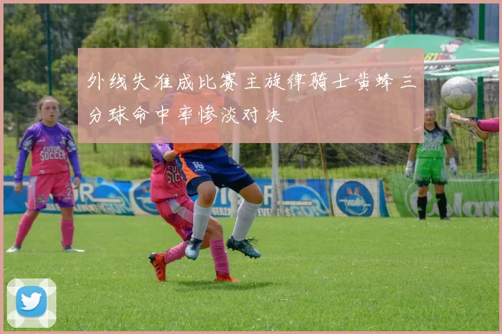 外线失准成比赛主旋律骑士黄蜂三分球命中率惨淡对决