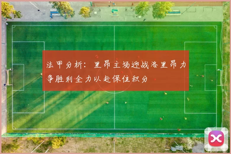 法甲分析：里昂主场迎战洛里昂力争胜利全力以赴保住积分