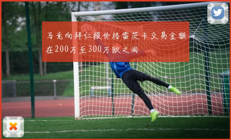 马竞向拜仁报价格雷茨卡交易金额在200万至300万欧之间
