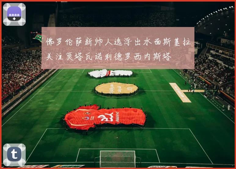 佛罗伦萨新帅人选浮出水面斯基拉关注莫塔瓦诺利德罗西内斯塔