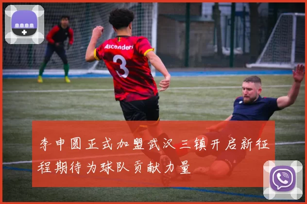李申圆正式加盟武汉三镇开启新征程期待为球队贡献力量