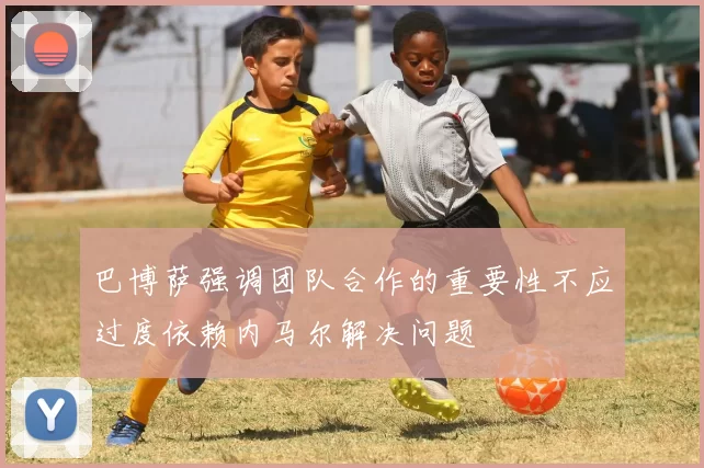 巴博萨强调团队合作的重要性不应过度依赖内马尔解决问题