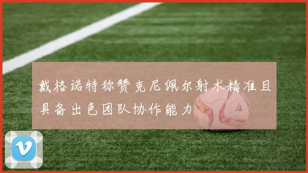 戴格诺特称赞克尼佩尔射术精准且具备出色团队协作能力