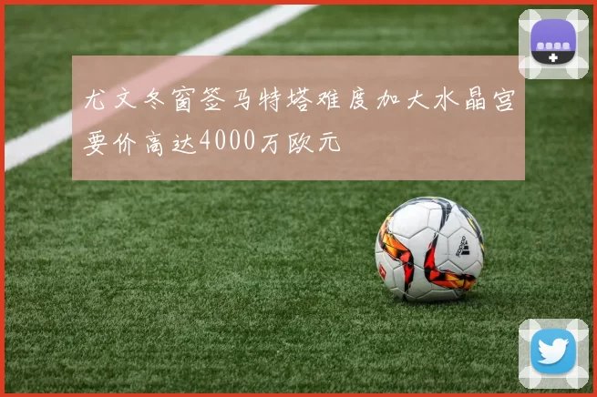 尤文冬窗签马特塔难度加大水晶宫要价高达4000万欧元