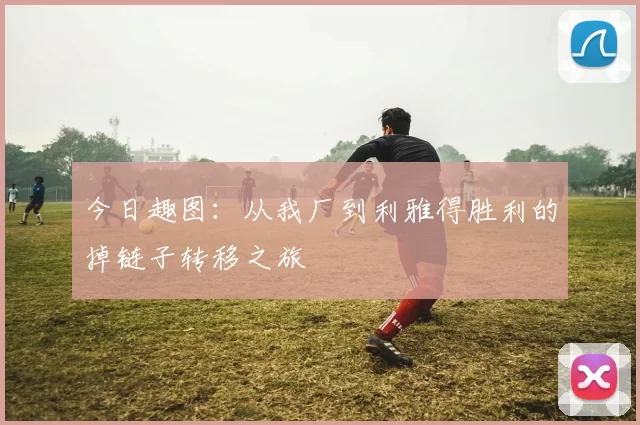 今日趣图：从我厂到利雅得胜利的掉链子转移之旅