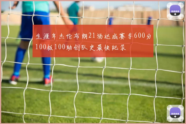 生涯年杰伦布朗21场达成赛季600分100板100助创队史最快纪录