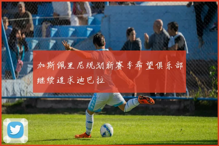 加斯佩里尼规划新赛季希望俱乐部继续追求迪巴拉