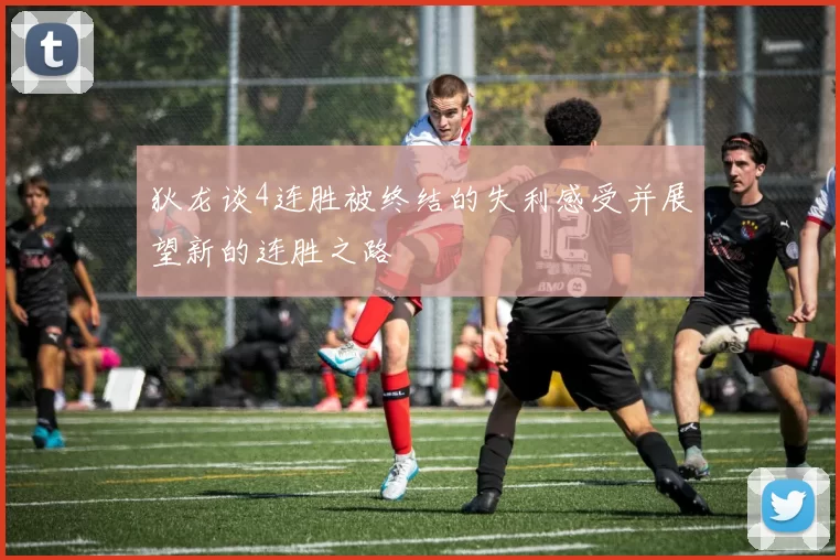 狄龙谈4连胜被终结的失利感受并展望新的连胜之路