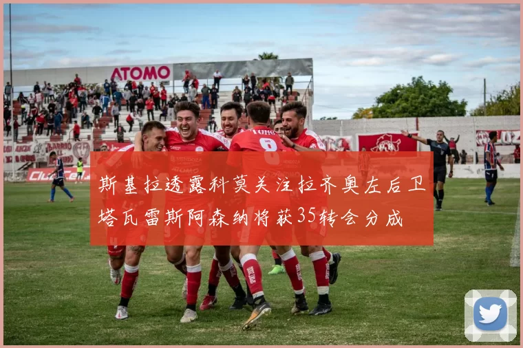 斯基拉透露科莫关注拉齐奥左后卫塔瓦雷斯阿森纳将获35转会分成