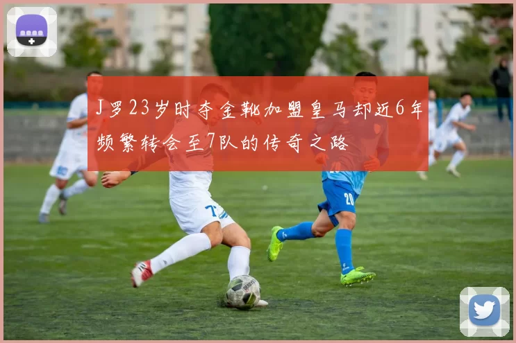 J罗23岁时夺金靴加盟皇马却近6年频繁转会至7队的传奇之路