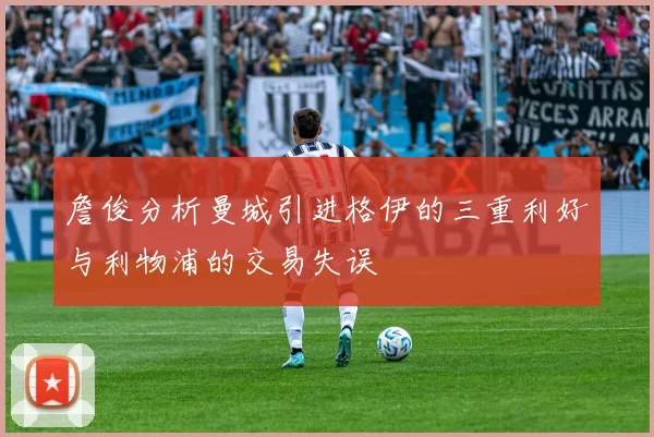 詹俊分析曼城引进格伊的三重利好与利物浦的交易失误